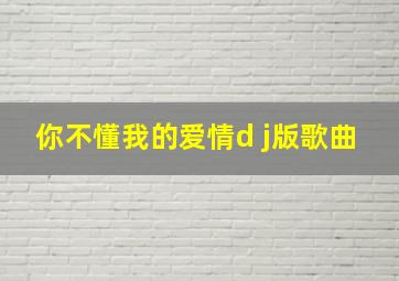 你不懂我的爱情d j版歌曲